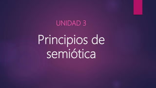 Principios de
semiótica
UNIDAD 3
 