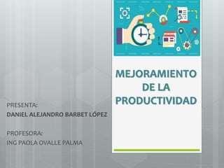 MEJORAMIENTO
DE LA
PRODUCTIVIDADPRESENTA:
DANIEL ALEJANDRO BARBET LÓPEZ
PROFESORA:
ING PAOLA OVALLE PALMA
 