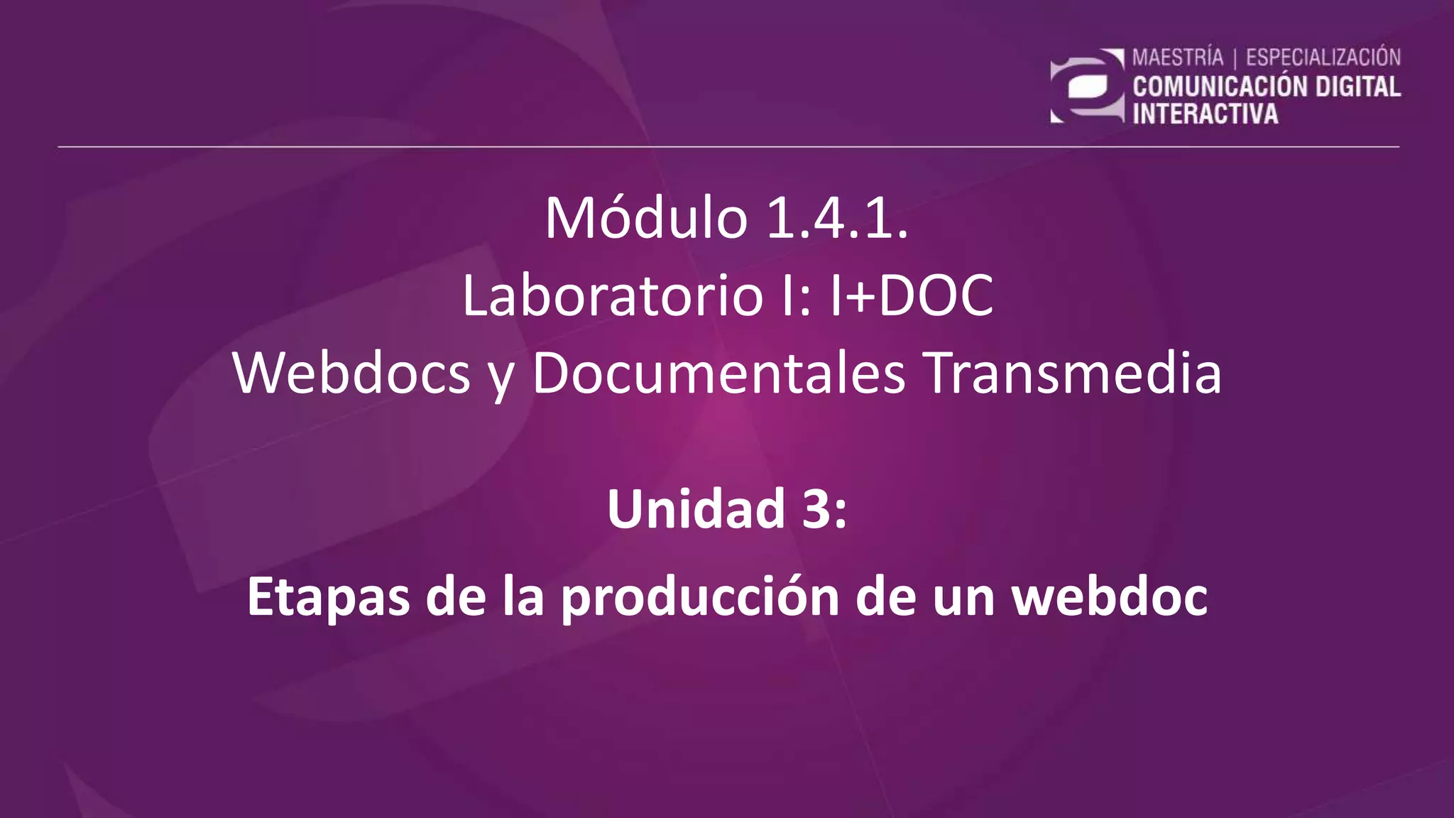 Módulo 1.4.1.
Laboratorio I: I+DOC
Webdocs y Documentales Transmedia
Unidad 3:
Etapas de la producción de un webdoc
 