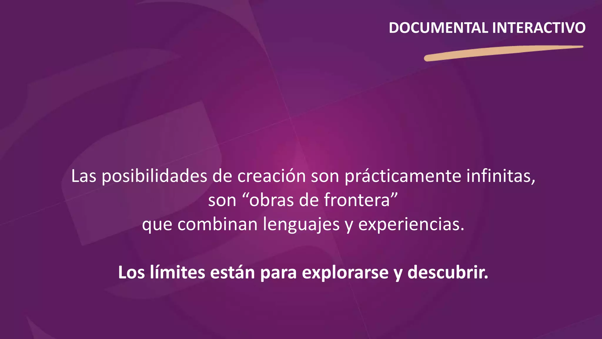 Las posibilidades de creación son prácticamente infinitas,
son “obras de frontera”
que combinan lenguajes y experiencias.
Los límites están para explorarse y descubrir.
DOCUMENTAL INTERACTIVO
 