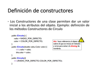 Definición	de	constructores
– Los Constructores de una clase permiten dar un valor
inicial a los atributos del objeto. Ejemplo: definición de
los métodos Constructores de Circulo
 