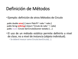 Definición de	Métodos
– Ejemplo:	definición	de	otros	Métodos	de	Circulo
– El uso de un método estático permite definirlo a nivel
de clase, no a nivel de instancia (objeto individual).
– Se	deberá	invocar	como	Circulo.leerCirculo(...).
 