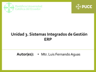 Unidad 3. Sistemas Integrados de Gestión
ERP
Autor(es): • Mtr. Luis Fernando Aguas
 