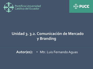 Unidad 3. 3.2. Comunicación de Mercado
y Branding
Autor(es): • Mtr. Luis Fernando Aguas
 