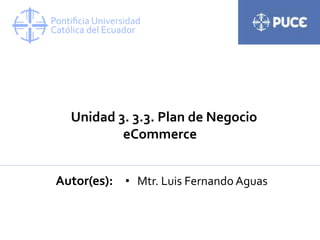 Unidad 3. 3.3. Plan de Negocio
eCommerce
Autor(es): • Mtr. Luis Fernando Aguas
 