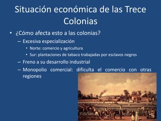 Situación económica de las Trece
Colonias
• ¿Cómo afecta esto a las colonias?
– Excesiva especialización
• Norte: comercio...
