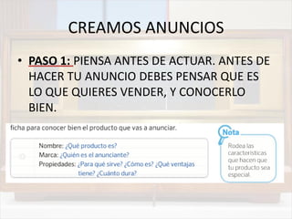 CREAMOS ANUNCIOS
• PASO 1: PIENSA ANTES DE ACTUAR. ANTES DE
HACER TU ANUNCIO DEBES PENSAR QUE ES
LO QUE QUIERES VENDER, Y CONOCERLO
BIEN.
•
 