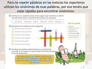 Para no repetir palabras en las noticias los reporteros
utilizan los sinónimos de esas palabras, por eso tenéis que
estar rápidos para encontrar sinónimos.
 