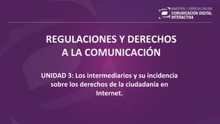 REGULACIONES Y DERECHOS
A LA COMUNICACIÓN
UNIDAD 3: Los intermediarios y su incidencia
sobre los derechos de la ciudadanía en
Internet.
 