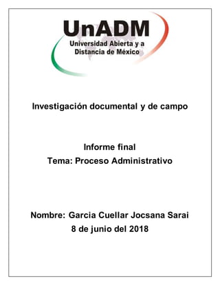 Investigación documental y de campo
Informe final
Tema: Proceso Administrativo
Nombre: Garcia Cuellar Jocsana Sarai
8 de junio del 2018
 