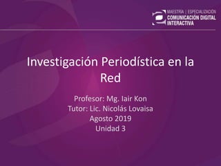 Investigación Periodística en la
Red
Profesor: Mg. Iair Kon
Tutor: Lic. Nicolás Lovaisa
Agosto 2019
Unidad 3
 