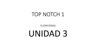 TOP NOTCH 1
PLATAFORMA
UNIDAD 3
 
