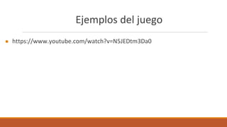 Ejemplos del juego
● https://www.youtube.com/watch?v=N5JEDtm3Da0
 