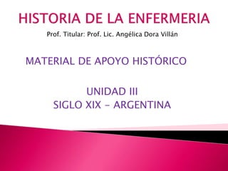 MATERIAL DE APOYO HISTÓRICO
Prof. Titular: Prof. Lic. Angélica Dora Villán
UNIDAD III
SIGLO XIX - ARGENTINA
 