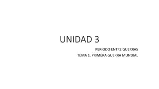 UNIDAD 3
PERIODO ENTRE GUERRAS
TEMA 1. PRIMERA GUERRA MUNDIAL
 