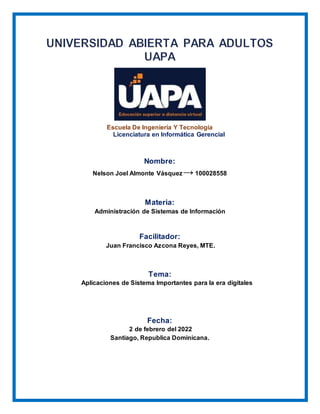 Escuela De Ingeniería Y Tecnología
Licenciatura en Informática Gerencial
Nombre:
Nelson Joel Almonte Vásquez→100028558
Materia:
Administración de Sistemas de Información
Facilitador:
Juan Francisco Azcona Reyes, MTE.
Tema:
Aplicaciones de Sistema Importantes para la era digitales
Fecha:
2 de febrero del 2022
Santiago, Republica Dominicana.
 