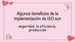 Algunos beneficios de la
implementación de ISO son
seguridad, la eficiencia,
producción
 
