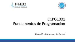 CCPG1001
Fundamentos de Programación
Unidad 3 – Estructuras de Control
 
