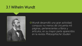 3.1 Wilhelm Wundt
Wundt desarrolló una gran actividad;
compuso no menos de cincuenta mil
páginas, pertenecientes a libros y
artículos, en su mayor parte aparecidos
en la revista Philosophische Studien
 