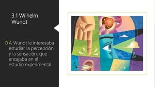 3.1 Wilhelm
Wundt
A Wundt le interesaba
estudiar la percepción
y la sensación, que
encajaba en el
estudio experimental.
 