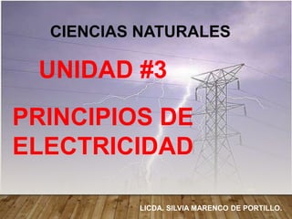 UNIDAD #3
PRINCIPIOS DE
ELECTRICIDAD
CIENCIAS NATURALES
LICDA. SILVIA MARENCO DE PORTILLO.
 