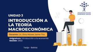 INTRODUCCIÓN A
LA TEORÍA
MACROECONÓMICA
Asignatura: Introducción a la economía
Gestión: 2022
Tarija - Bolivia
Docente: Lic. Elvis Moises Jaime Tito
UNIDAD 3
 