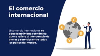 El comercio
internacional
El comercio internacional es
aquella actividad económica
que se refiere al intercambio de
bienes y servicios entre todos
los países del mundo.
 