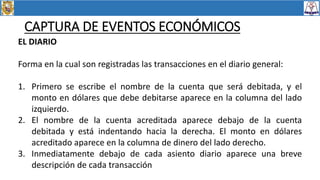 CAPTURA DE EVENTOS ECONÓMICOS
EL DIARIO
Forma en la cual son registradas las transacciones en el diario general:
1. Primer...
