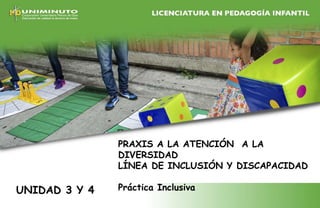 UNIDAD 3 Y 4
PRAXIS A LA ATENCIÓN A LA
DIVERSIDAD
LÍNEA DE INCLUSIÓN Y DISCAPACIDAD
Práctica Inclusiva
 