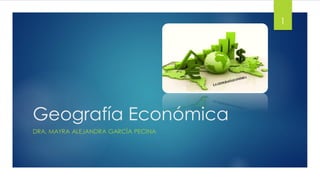 Geografía Económica
DRA. MAYRA ALEJANDRA GARCÍA PECINA
1
 