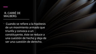 R. CARRÉ DE
MALBERG
• Cuando se refiere a la hipótesis
de un movimiento armado que
triunfa y convoca a un
constituyente, éste se reduce a
una cuestión de hecho y deja de
ser una cuestión de derecho.
 