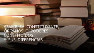 ASAMBLEA CONSTITUYENTE,
ÓRGANOS O PODERES
CONSTITUIDOS
Y SUS DIFERENCIAS
 