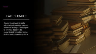 CARL SCHMITT:
•Poder Constituyente es la
voluntad política cuya fuerza o
autoridad es ca­paz de adoptar
la concreta decisión de
conjunto sobre modo y forma
de la propia existencia política.
 