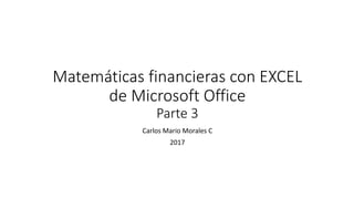 Matemáticas financieras con EXCEL
de Microsoft Office
Parte 3
Carlos Mario Morales C
2017
 