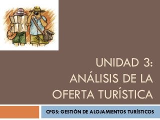 UNIDAD 3:
    ANÁLISIS DE LA
  OFERTA TURÍSTICA
CFGS: GESTIÓN DE ALOJAMIENTOS TURÍSTICOS
 