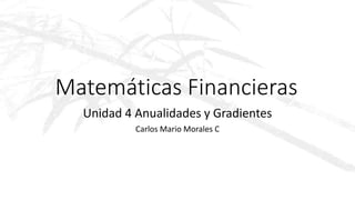 Matemáticas Financieras
Unidad 4 Anualidades y Gradientes
Carlos Mario Morales C
 