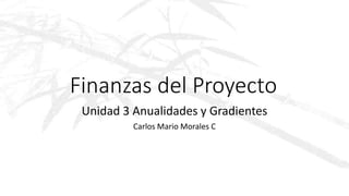 Finanzas del Proyecto
Unidad 3 Anualidades y Gradientes
Carlos Mario Morales C
 