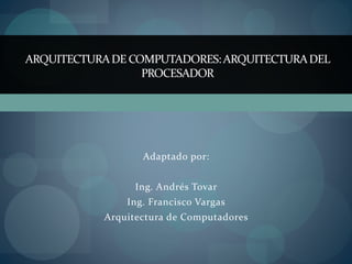 Adaptado por:
Ing. Andrés Tovar
Ing. Francisco Vargas
Arquitectura de Computadores
ARQUITECTURADE COMPUTADORES:ARQUITECTURADEL
PROCESADOR
 