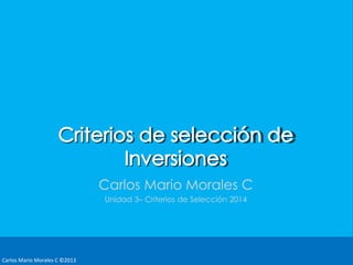 Carlos Mario Morales C ©2013 
Carlos Mario Morales C 
Unidad 3– Criterios de Selección 2014 
 