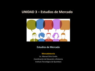 UNIDAD 3 – Estudios de Mercado
Mercadotecnia
Lic. Manuel Ortiz Cortés
Coordinación de Educación a Distancia
Instituto Tecnológico de Querétaro
Estudios de Mercado
 