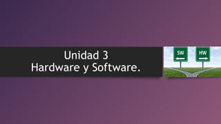 Unidad 3
Hardware y Software.
 
