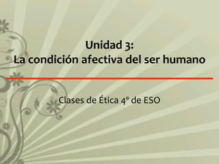 Unidad 3:
La condición afectiva del ser humano
Clases de Ética 4º de ESO
 