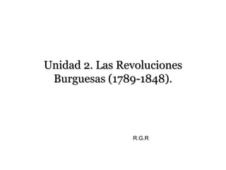 Unidad 2. Las RevolucionesUnidad 2. Las Revoluciones
Burguesas (1789-1848).Burguesas (1789-1848).
R.G.R
 