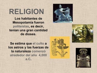 RELIGION
    Los habitantes de
  Mesopotamia fueron
  politeístas, es decir,
tenían una gran cantidad
       de dioses.

 Se estima que el culto a
los astros y las fuerzas de
  la naturaleza comenzó
 alrededor del año 4,000
            a.C.
 