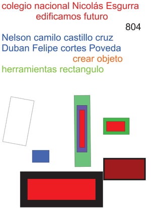 colegio nacional Nicolás Esgurra
edificamos futuro
804
Nelson camilo castillo cruz
Duban Felipe cortes Poveda
crear objeto
herramientas rectangulo
 