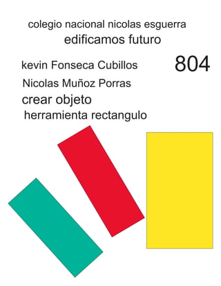 colegio nacional nicolas esguerra 
edificamos futuro 
kevin Fonseca Cubillos 
Nicolas Muñoz Porras 
804 
crear objeto 
herramienta rectangulo 
 