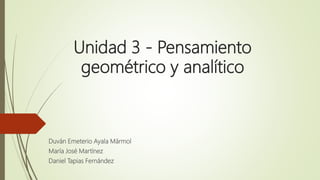 Unidad 3 - Pensamiento
geométrico y analítico
Duván Emeterio Ayala Mármol
María José Martínez
Daniel Tapias Fernández
 