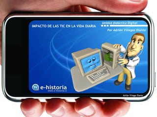 Unidad Didáctica Digital
IMPACTO DE LAS TIC EN LA VIDA DIARIA
                                          Por Adrián Villegas Dianta
 