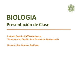BIOLOGIA
Presentación de Clase
Instituto Superior FASTA Catamarca
Tecnicatura en Gestión de la Producción Agropecuaria
Docente: Biol. Verónica Galiñanes
 