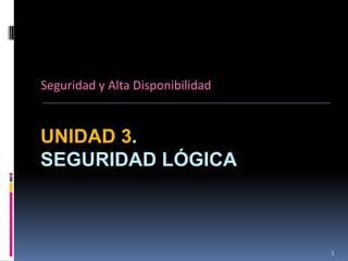 Seguridad y Alta Disponibilidad


UNIDAD 3.
SEGURIDAD LÓGICA



                                  1
 